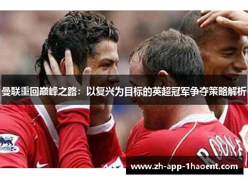 曼联重回巅峰之路：以复兴为目标的英超冠军争夺策略解析