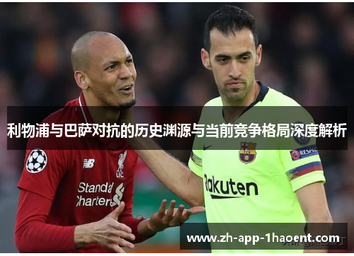 利物浦与巴萨对抗的历史渊源与当前竞争格局深度解析