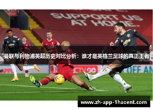 曼联与利物浦英超历史对比分析：谁才是英格兰足球的真正王者