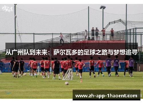 从广州队到未来：萨尔瓦多的足球之路与梦想追寻