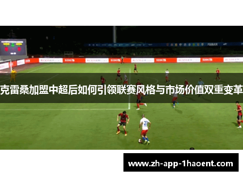克雷桑加盟中超后如何引领联赛风格与市场价值双重变革