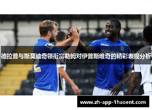 德拉普与斯莫迪奇领衔富勒姆对伊普斯维奇的精彩表现分析