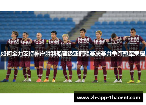 如何全力支持神户胜利船晋级亚冠联赛决赛并争夺冠军荣耀