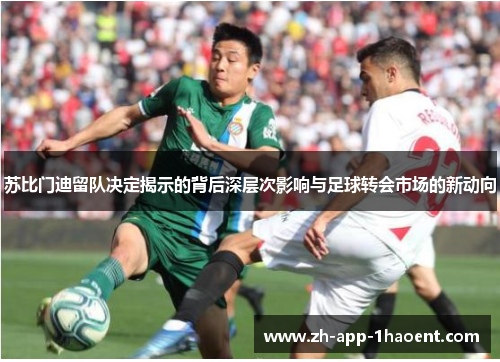 苏比门迪留队决定揭示的背后深层次影响与足球转会市场的新动向