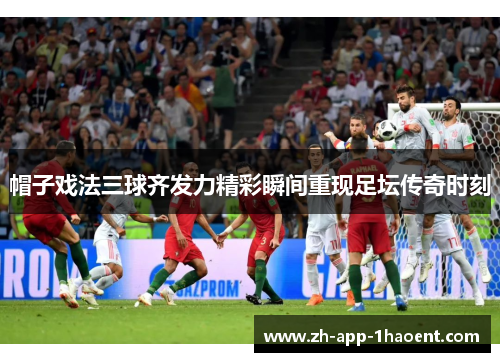 帽子戏法三球齐发力精彩瞬间重现足坛传奇时刻