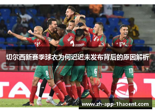 切尔西新赛季球衣为何迟迟未发布背后的原因解析