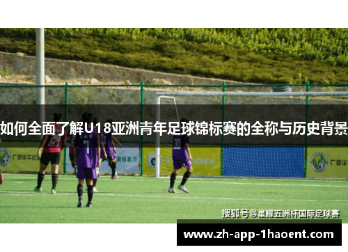 如何全面了解U18亚洲青年足球锦标赛的全称与历史背景