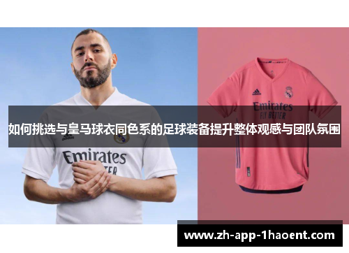 如何挑选与皇马球衣同色系的足球装备提升整体观感与团队氛围