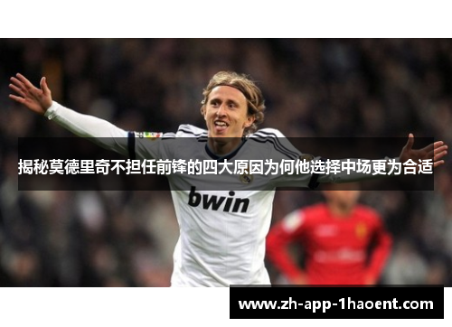 揭秘莫德里奇不担任前锋的四大原因为何他选择中场更为合适