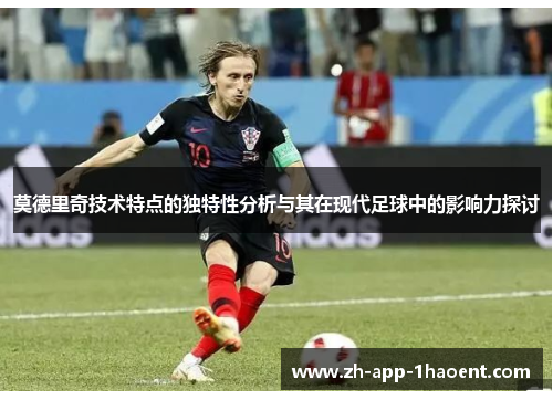 莫德里奇技术特点的独特性分析与其在现代足球中的影响力探讨