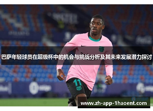 巴萨年轻球员在超级杯中的机会与挑战分析及其未来发展潜力探讨