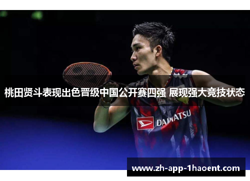 桃田贤斗表现出色晋级中国公开赛四强 展现强大竞技状态