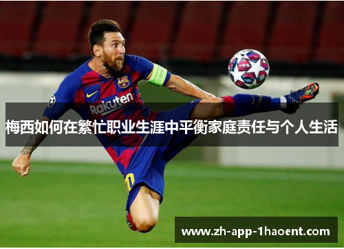 梅西如何在繁忙职业生涯中平衡家庭责任与个人生活