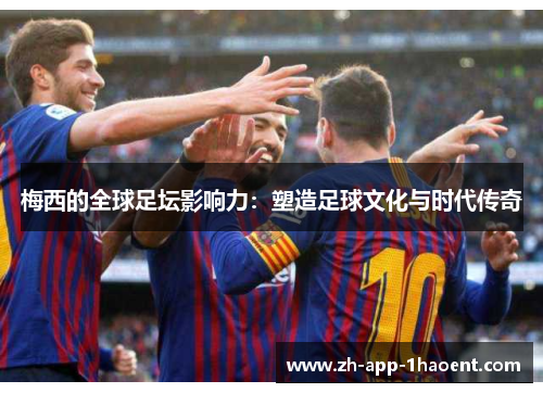 梅西的全球足坛影响力：塑造足球文化与时代传奇