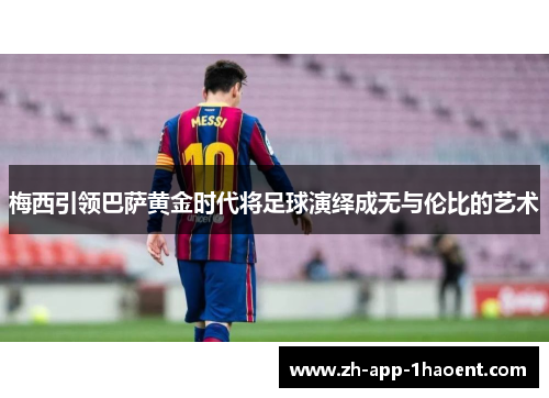梅西引领巴萨黄金时代将足球演绎成无与伦比的艺术