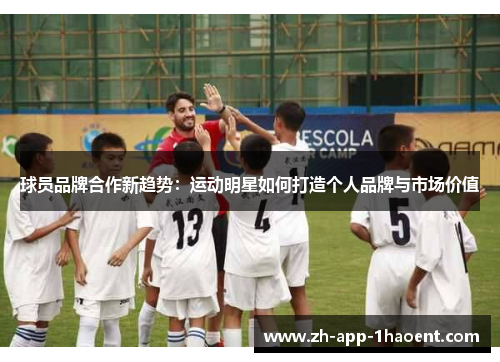 球员品牌合作新趋势：运动明星如何打造个人品牌与市场价值