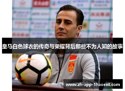皇马白色球衣的传奇与荣耀背后那些不为人知的故事