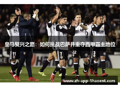 皇马复兴之路：如何挑战巴萨并重夺西甲霸主地位