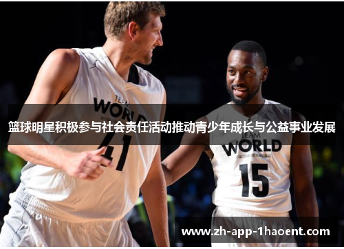 篮球明星积极参与社会责任活动推动青少年成长与公益事业发展
