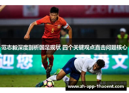 范志毅深度剖析国足现状 四个关键观点直击问题核心