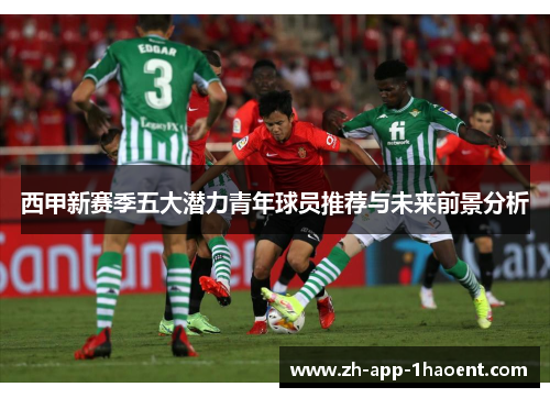 西甲新赛季五大潜力青年球员推荐与未来前景分析 西甲新赛季五大潜力青年球员推荐与未来前景分析