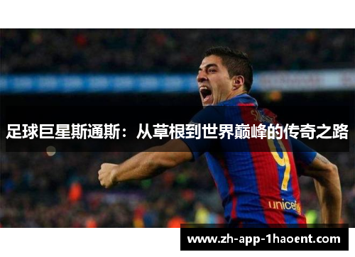 足球巨星斯通斯:从草根到世界巅峰的传奇之路 足球巨星斯通斯:从草根到世界巅峰的传奇之路
