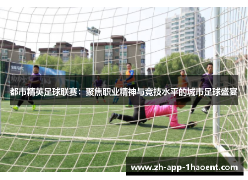 都市精英足球联赛:聚焦职业精神与竞技水平的城市足球盛宴 都市精英足球联赛:聚焦职业精神与竞技水平的城市足球盛宴