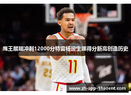 鹰王展翅冲刺12000分特雷杨迎生涯得分新高创造历史