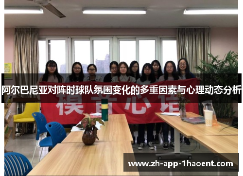 阿尔巴尼亚对阵时球队氛围变化的多重因素与心理动态分析