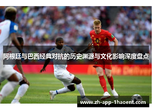 阿根廷与巴西经典对抗的历史渊源与文化影响深度盘点