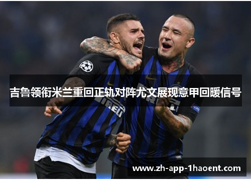 吉鲁领衔米兰重回正轨对阵尤文展现意甲回暖信号