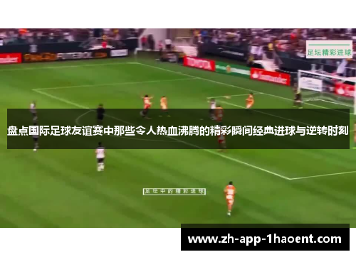 盘点国际足球友谊赛中那些令人热血沸腾的精彩瞬间经典进球与逆转时刻