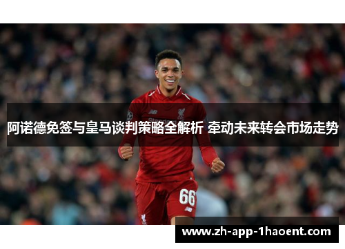 阿诺德免签与皇马谈判策略全解析 牵动未来转会市场走势