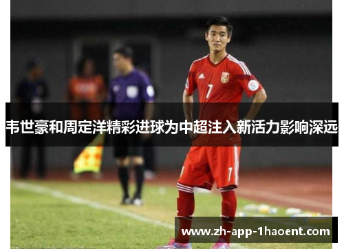 韦世豪和周定洋精彩进球为中超注入新活力影响深远